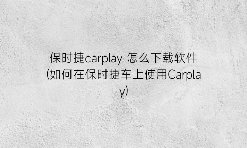 “保时捷carplay怎么下载软件(如何在保时捷车上使用Carplay)